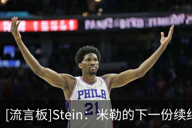 [流言板]Stein：米勒的下一份续约合同可能会超过阿门的五年两亿美元